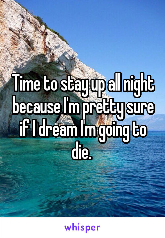 Time to stay up all night because I'm pretty sure if I dream I'm going to die. 