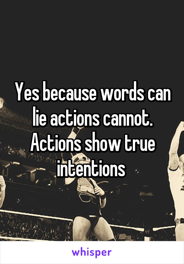 Yes because words can lie actions cannot. Actions show true intentions 