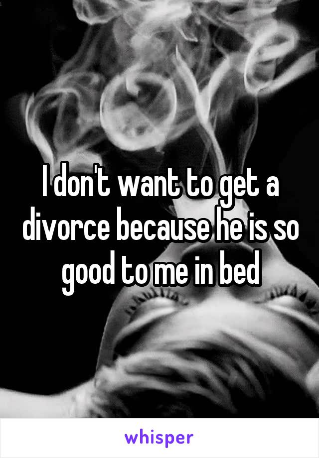 I don't want to get a divorce because he is so good to me in bed