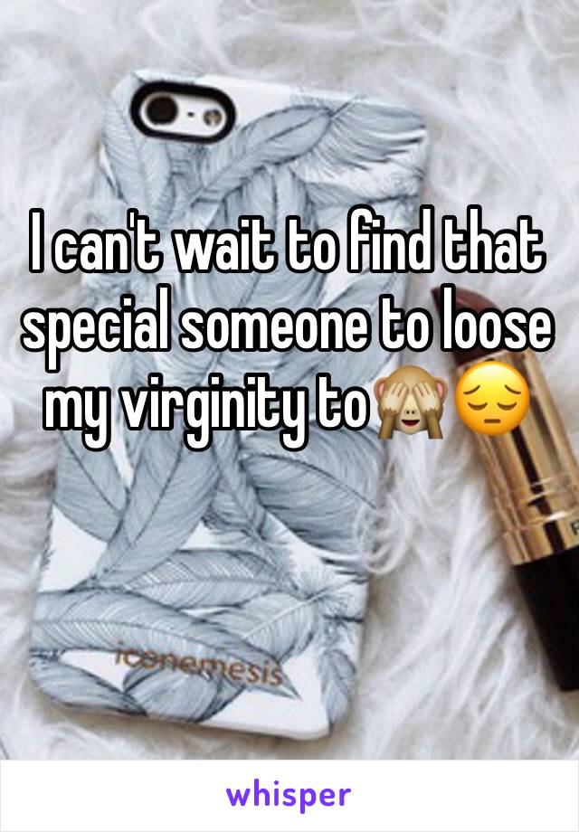 I can't wait to find that special someone to loose my virginity to🙈😔