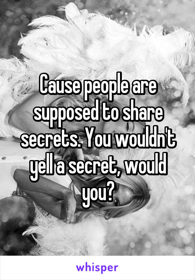 Cause people are supposed to share secrets. You wouldn't yell a secret, would you?