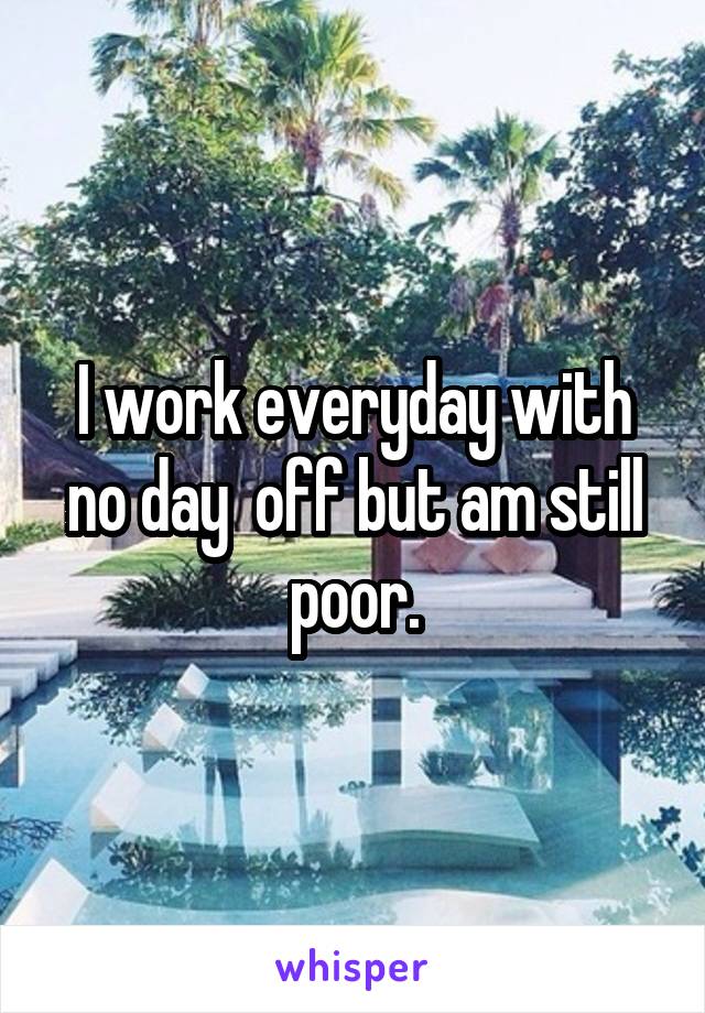 I work everyday with no day  off but am still poor.