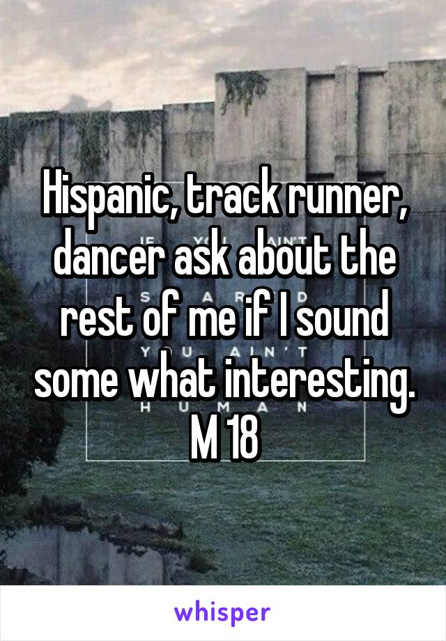 Hispanic, track runner, dancer ask about the rest of me if I sound some what interesting.
M 18