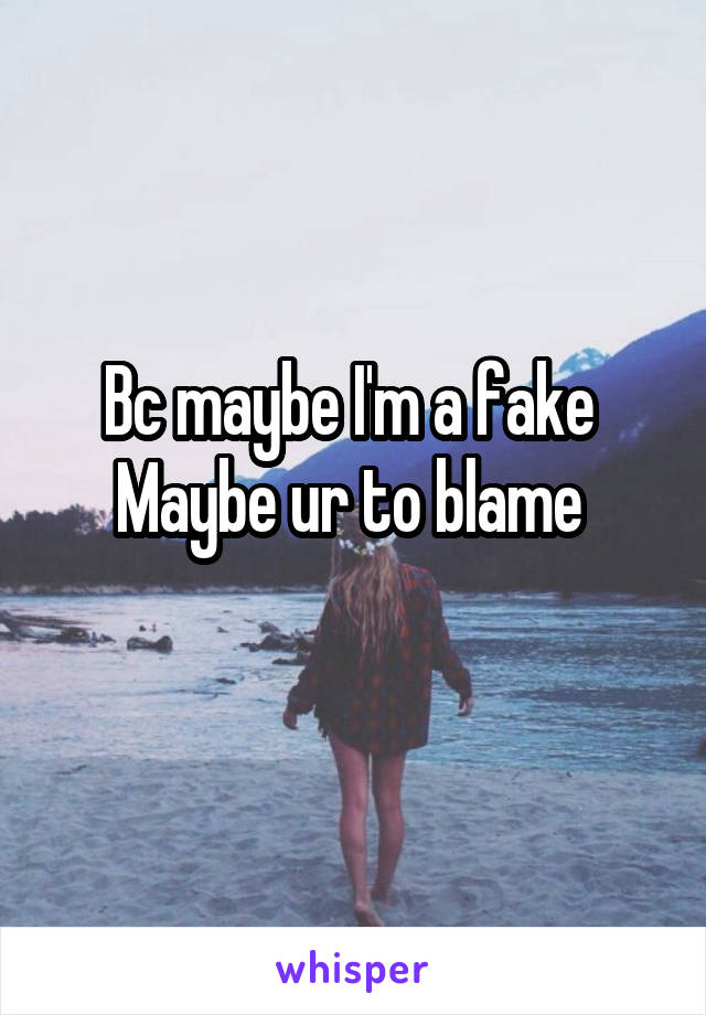 Bc maybe I'm a fake 
Maybe ur to blame 
