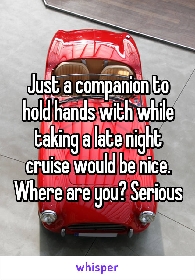 Just a companion to hold hands with while taking a late night cruise would be nice. Where are you? Serious