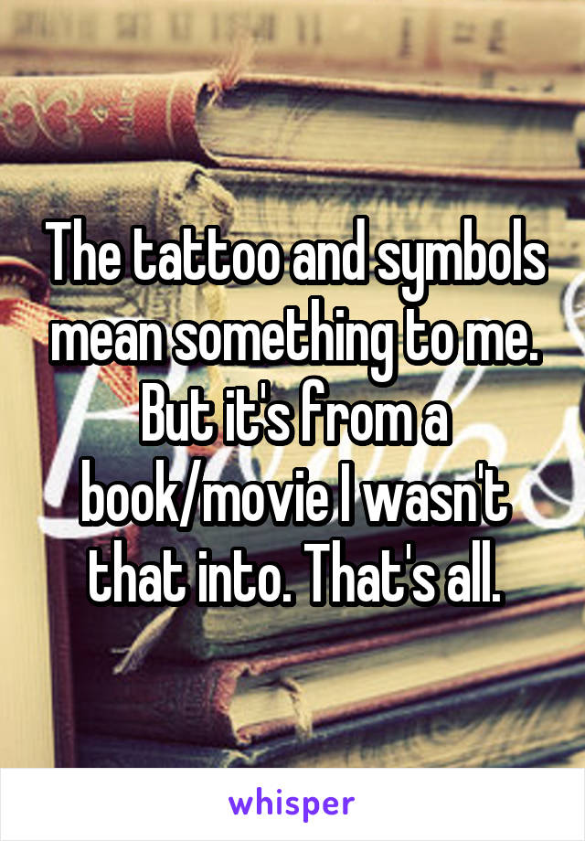 The tattoo and symbols mean something to me. But it's from a book/movie I wasn't that into. That's all.