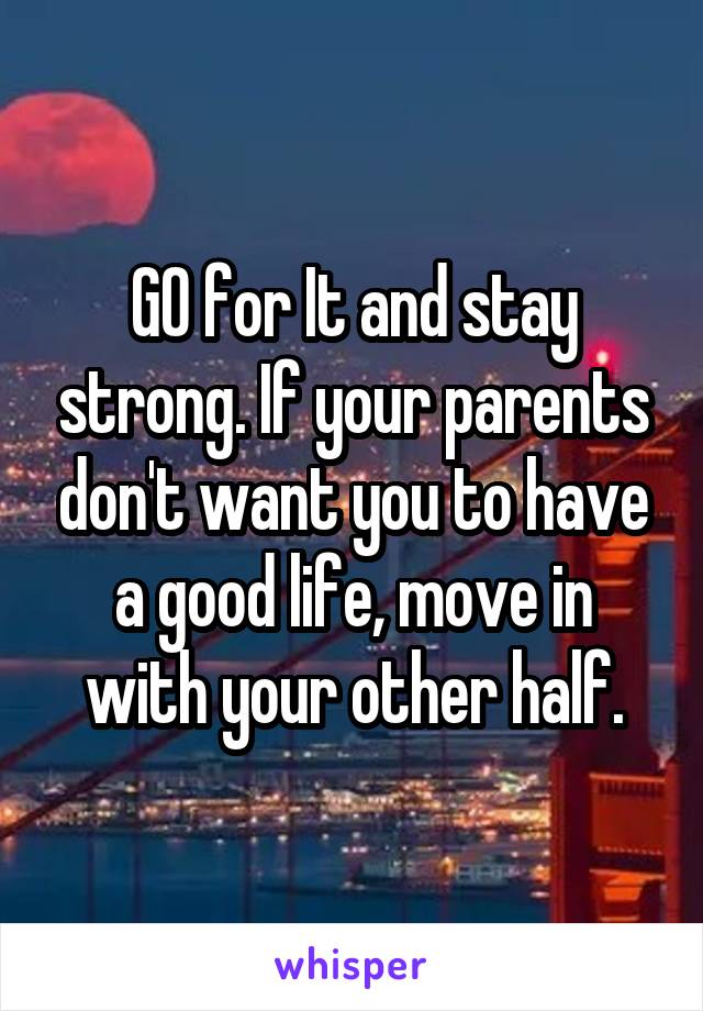 GO for It and stay strong. If your parents don't want you to have a good life, move in with your other half.