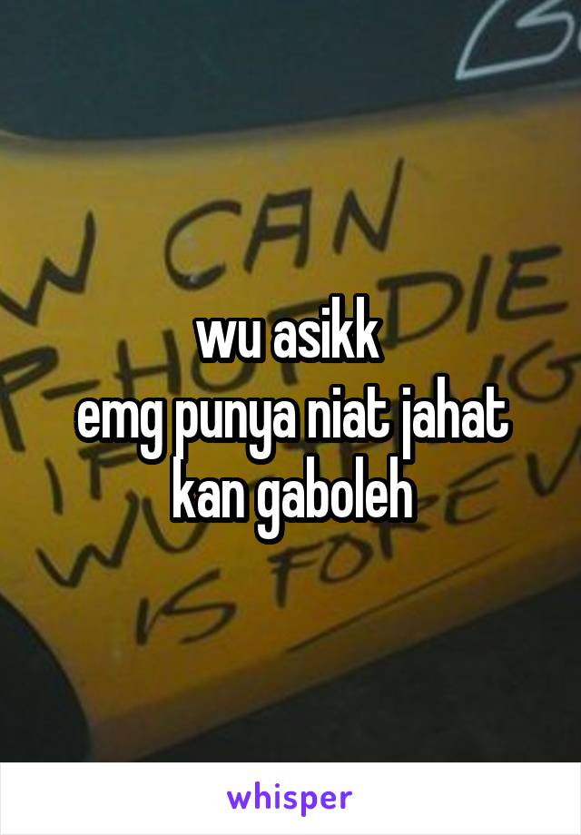 wu asikk 
emg punya niat jahat kan gaboleh