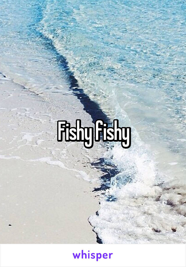 Fishy fishy