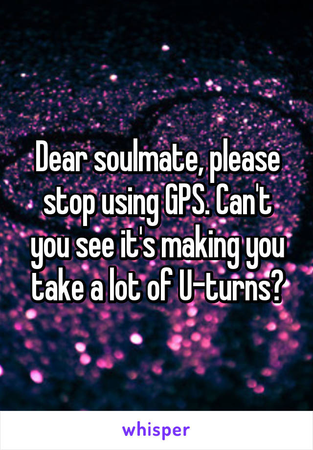 Dear soulmate, please stop using GPS. Can't you see it's making you take a lot of U-turns?