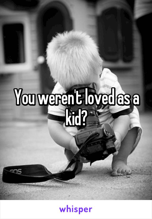 You weren't loved as a kid?