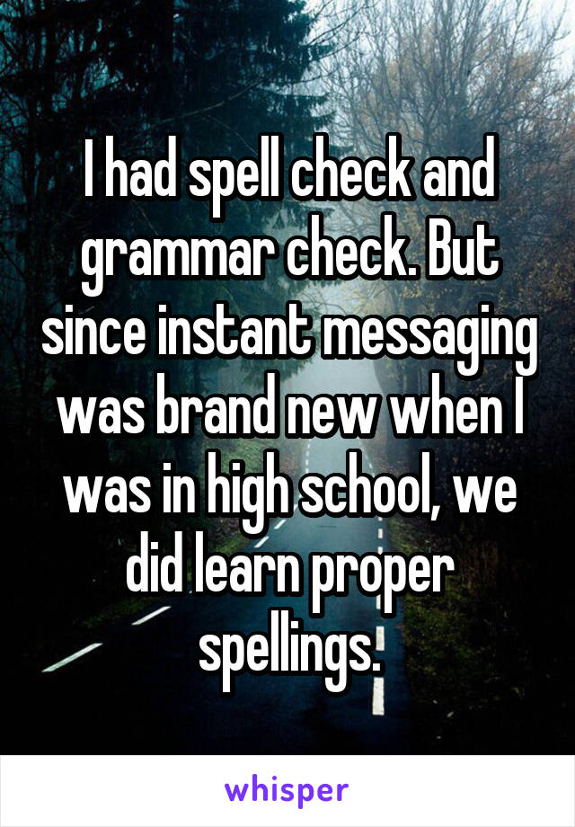 I had spell check and grammar check. But since instant messaging was brand new when I was in high school, we did learn proper spellings.