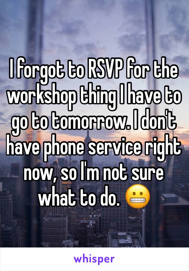 I forgot to RSVP for the workshop thing I have to go to tomorrow. I don't have phone service right now, so I'm not sure what to do. 😬