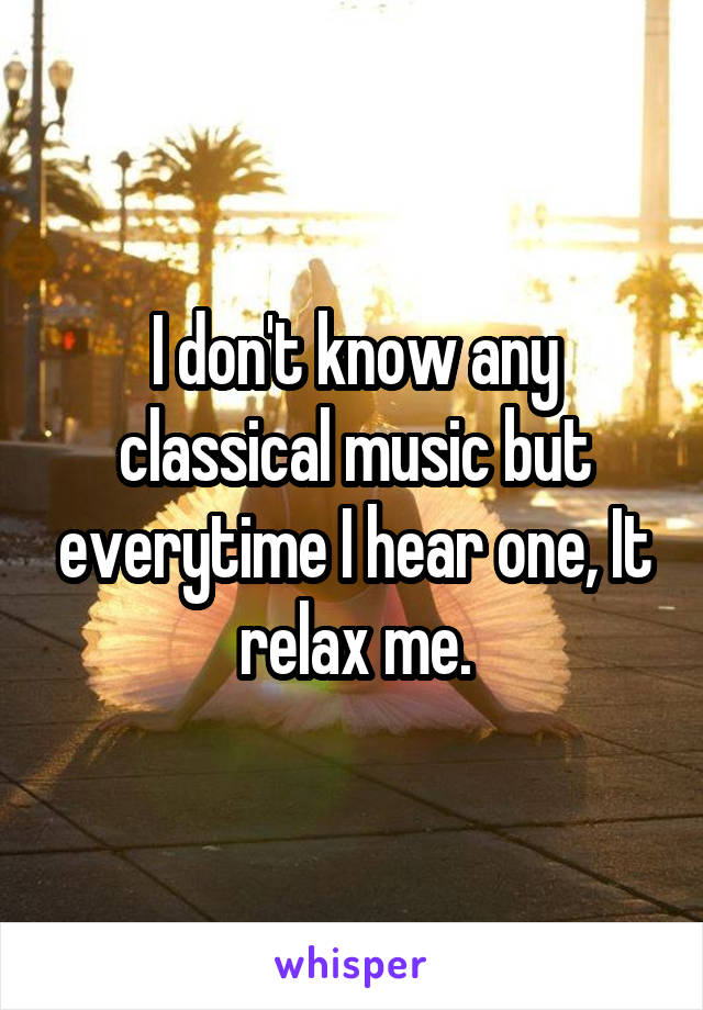 I don't know any classical music but everytime I hear one, It relax me.