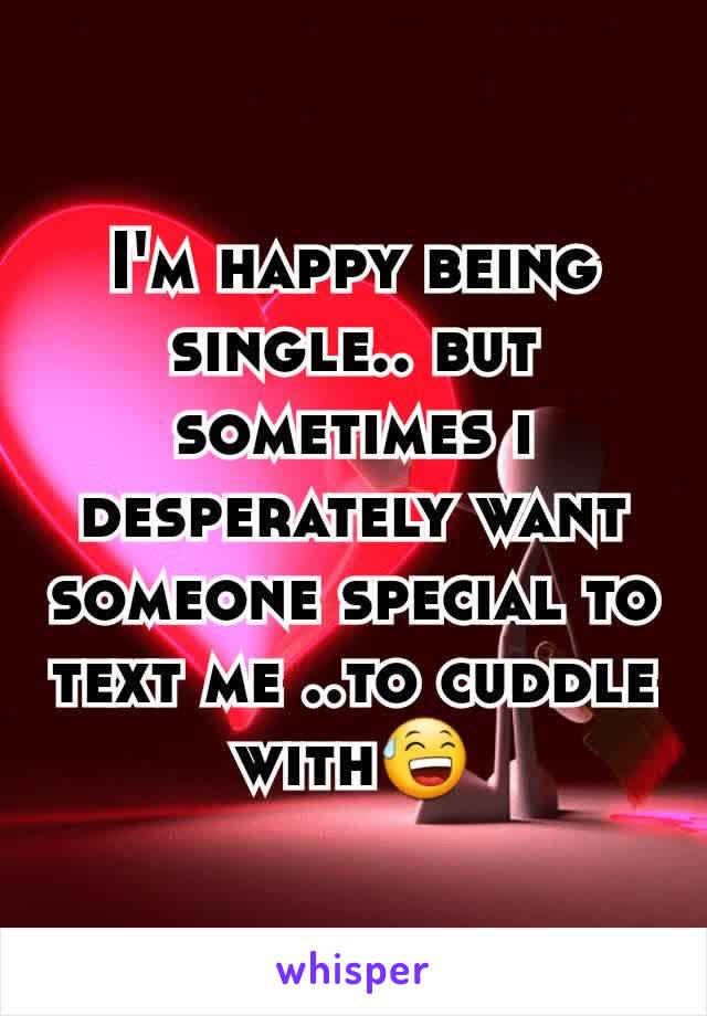 I'm happy being single.. but sometimes i desperately want someone special to text me ..to cuddle with😅