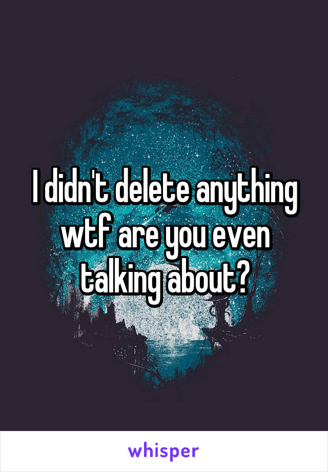 I didn't delete anything wtf are you even talking about?