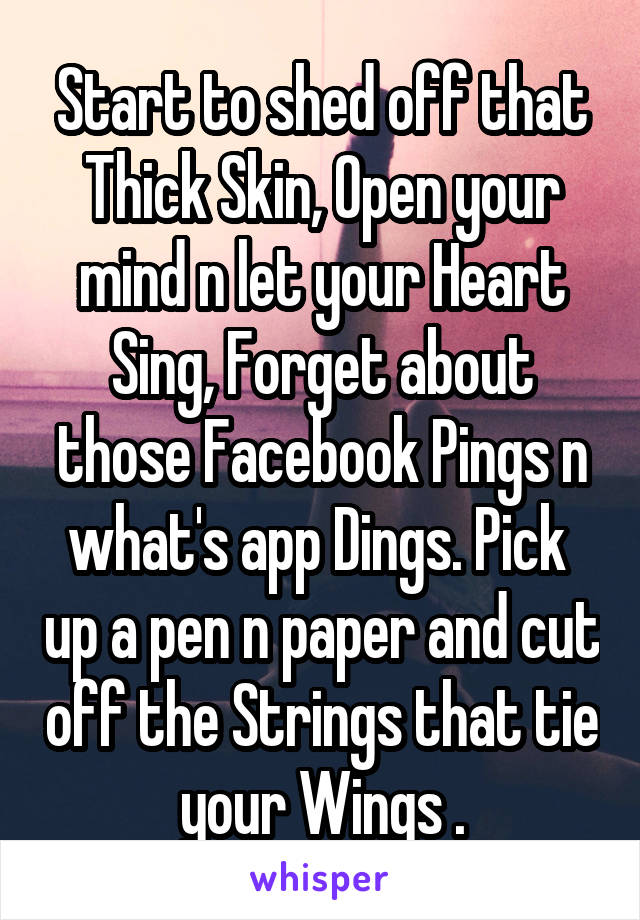 Start to shed off that Thick Skin, Open your mind n let your Heart Sing, Forget about those Facebook Pings n what's app Dings. Pick  up a pen n paper and cut off the Strings that tie your Wings .