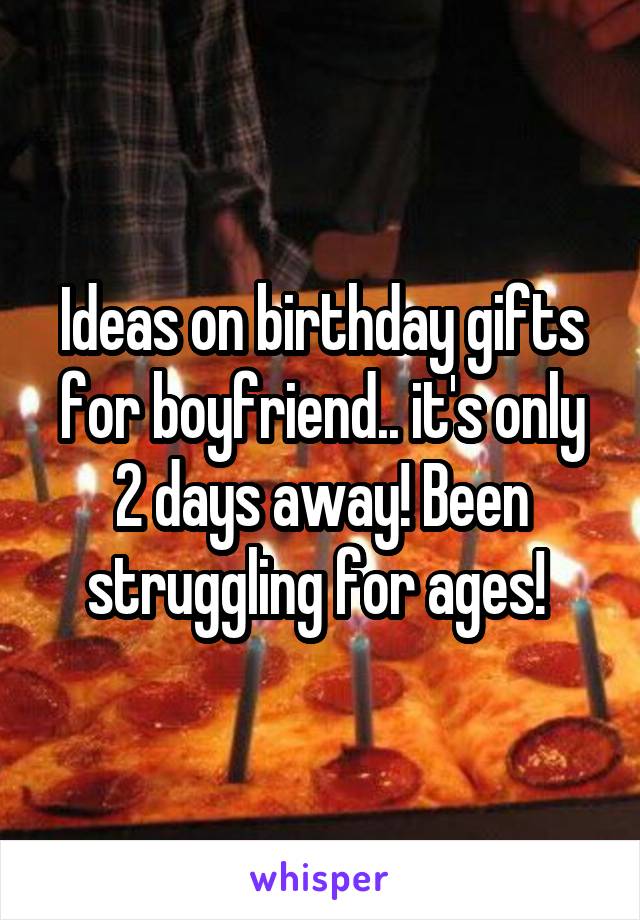 Ideas on birthday gifts for boyfriend.. it's only 2 days away! Been struggling for ages! 