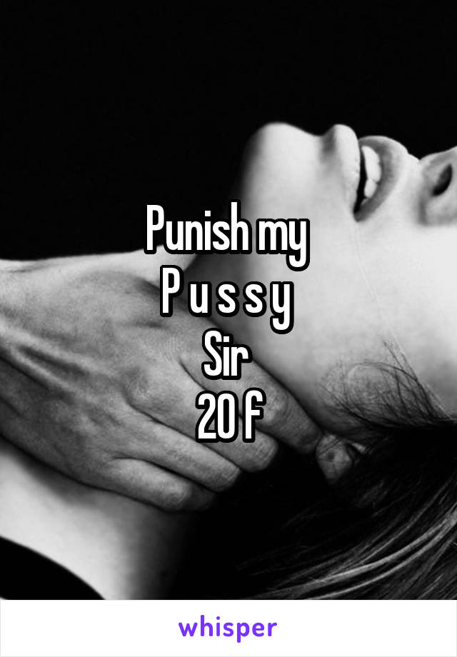 Punish my 
P u s s y 
Sir 
20 f