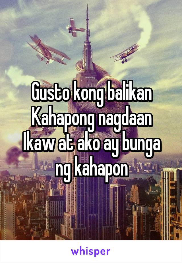 Gusto kong balikan
Kahapong nagdaan
Ikaw at ako ay bunga ng kahapon