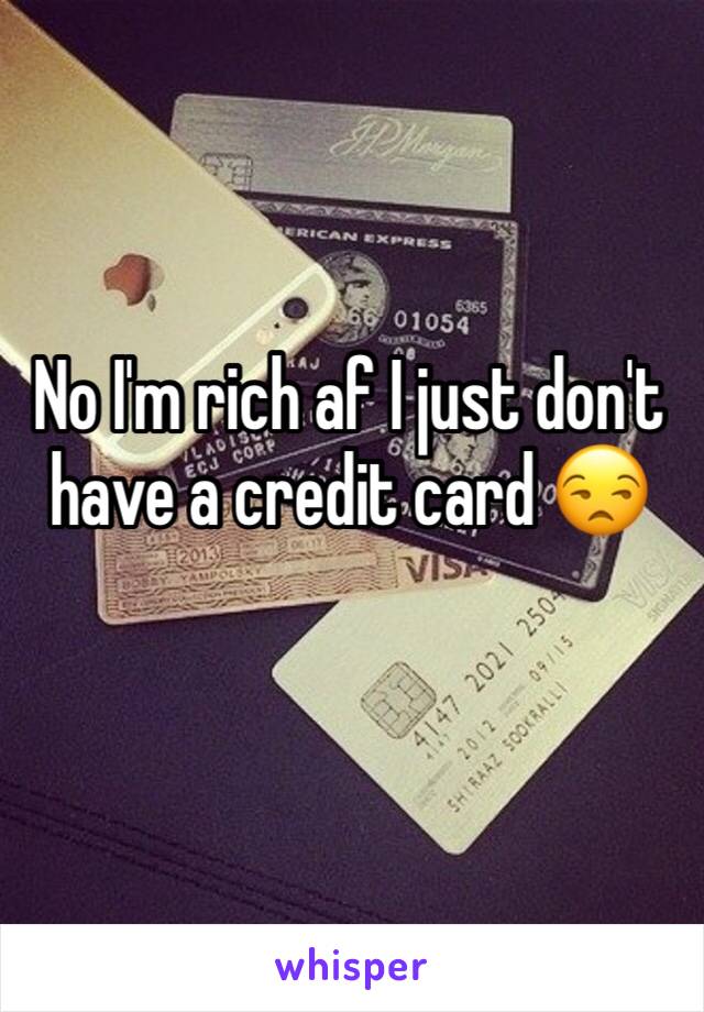 No I'm rich af I just don't have a credit card 😒