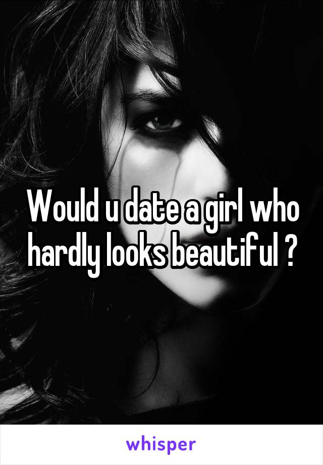 Would u date a girl who hardly looks beautiful ?