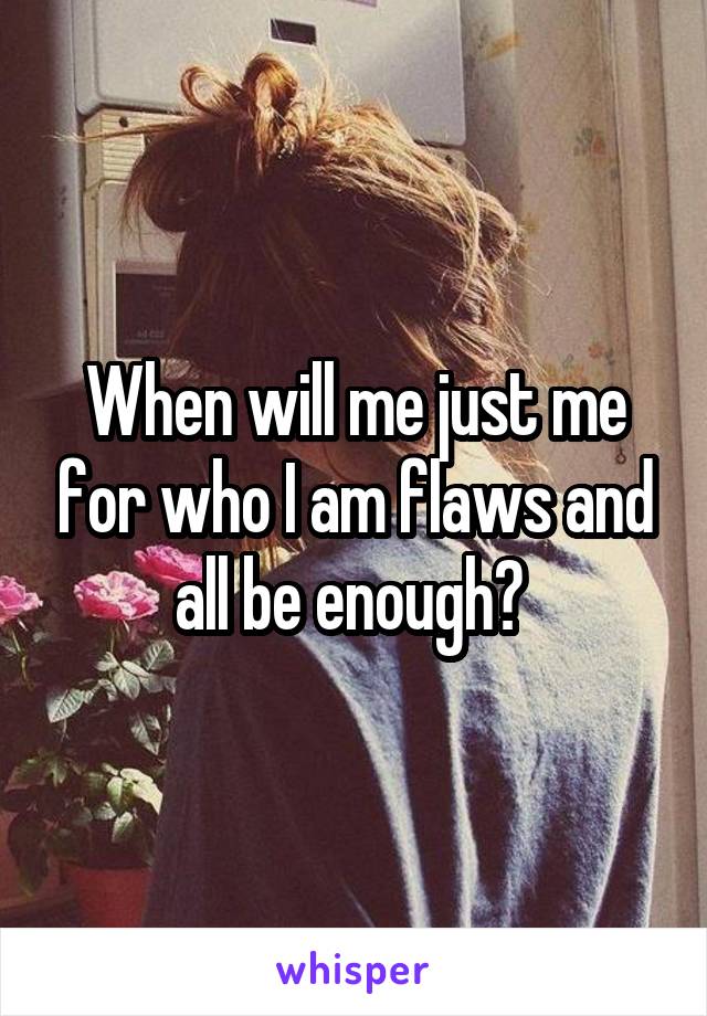 When will me just me for who I am flaws and all be enough? 