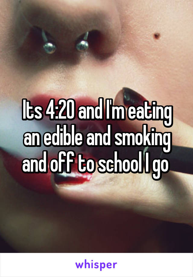 Its 4:20 and I'm eating an edible and smoking and off to school I go 