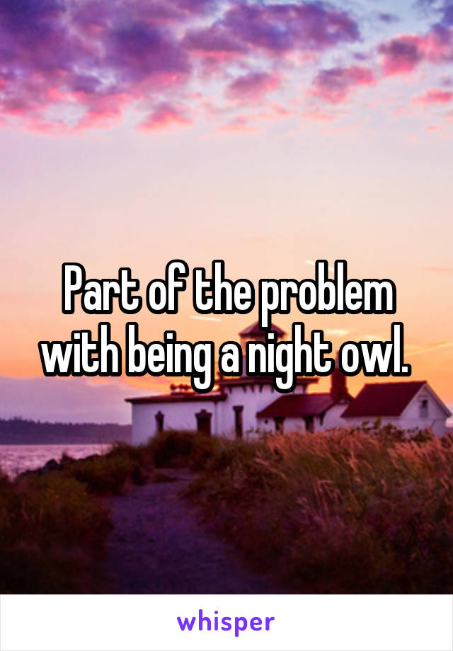 Part of the problem with being a night owl. 