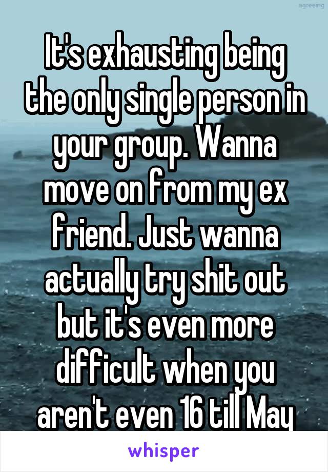 It's exhausting being the only single person in your group. Wanna move on from my ex friend. Just wanna actually try shit out but it's even more difficult when you aren't even 16 till May