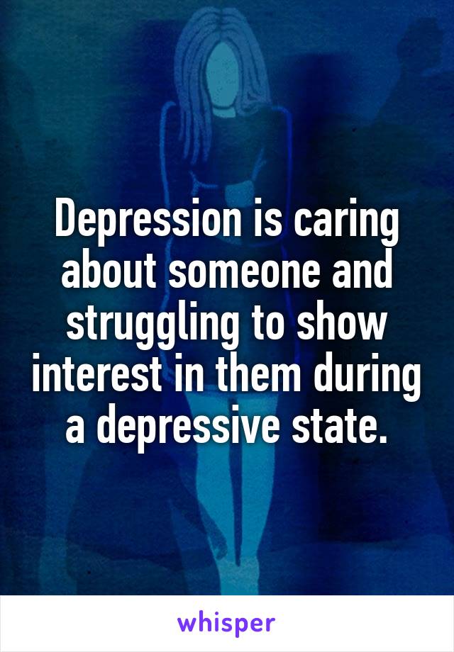 Depression is caring about someone and struggling to show interest in them during a depressive state.