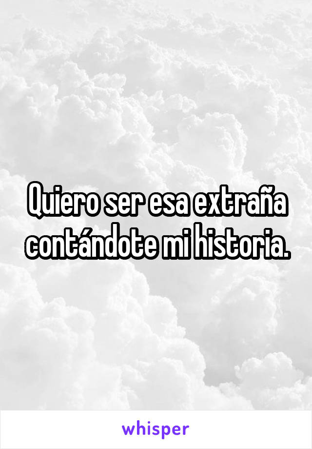 Quiero ser esa extraña contándote mi historia.