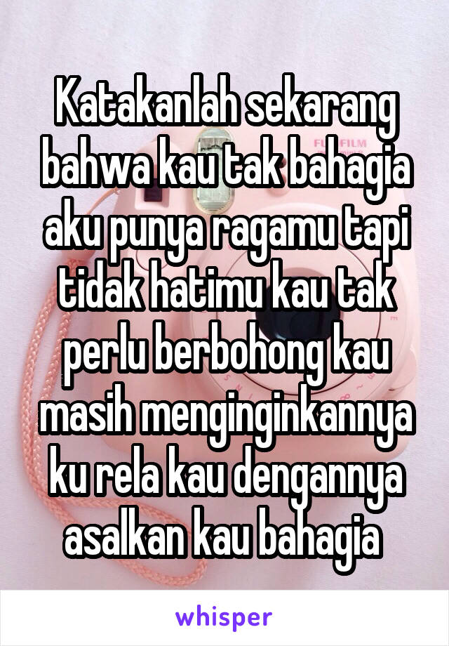 Katakanlah sekarang bahwa kau tak bahagia aku punya ragamu tapi tidak hatimu kau tak perlu berbohong kau masih menginginkannya ku rela kau dengannya asalkan kau bahagia 