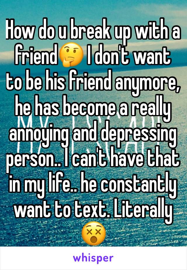 How do u break up with a friend🤔 I don't want to be his friend anymore, he has become a really annoying and depressing person.. I can't have that in my life.. he constantly want to text. Literally 😵