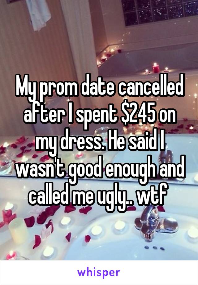 My prom date cancelled after I spent $245 on my dress. He said I wasn't good enough and called me ugly.. wtf 