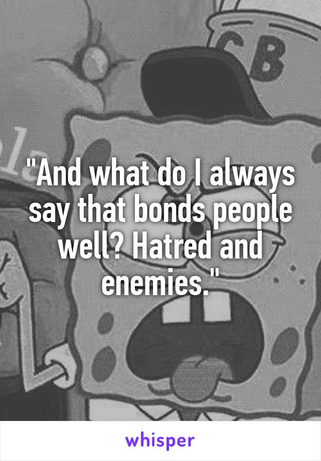 "And what do I always say that bonds people well? Hatred and enemies."