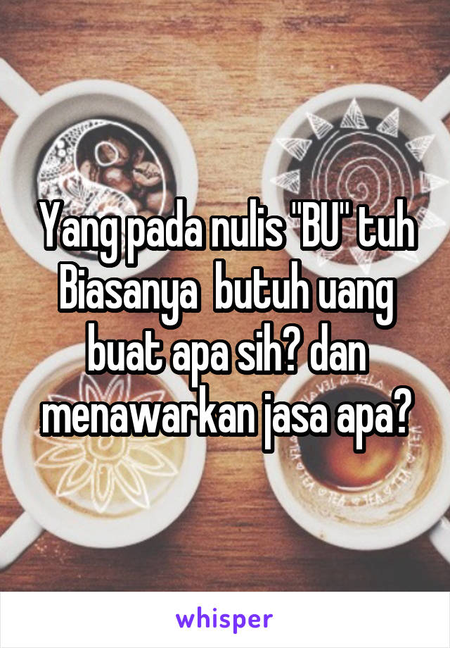 Yang pada nulis "BU" tuh Biasanya  butuh uang buat apa sih? dan menawarkan jasa apa?