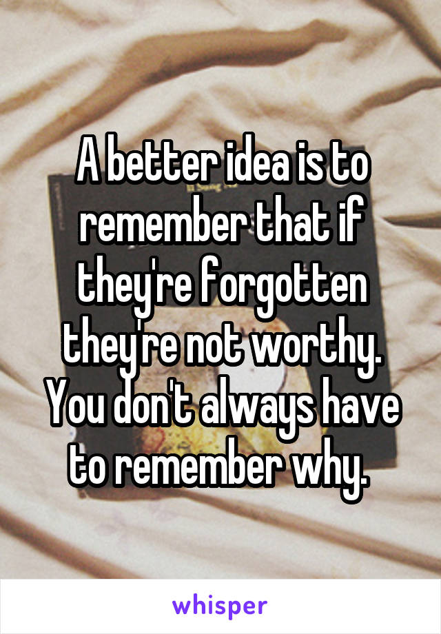 A better idea is to remember that if they're forgotten they're not worthy. You don't always have to remember why. 