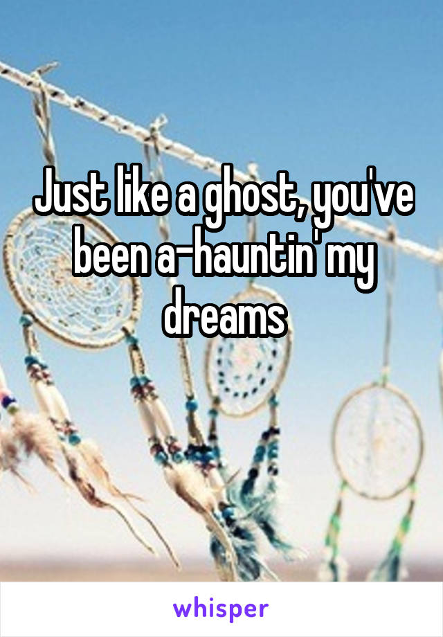 Just like a ghost, you've been a-hauntin' my dreams

