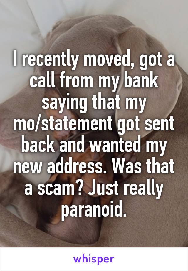 I recently moved, got a call from my bank saying that my mo/statement got sent back and wanted my new address. Was that a scam? Just really paranoid.