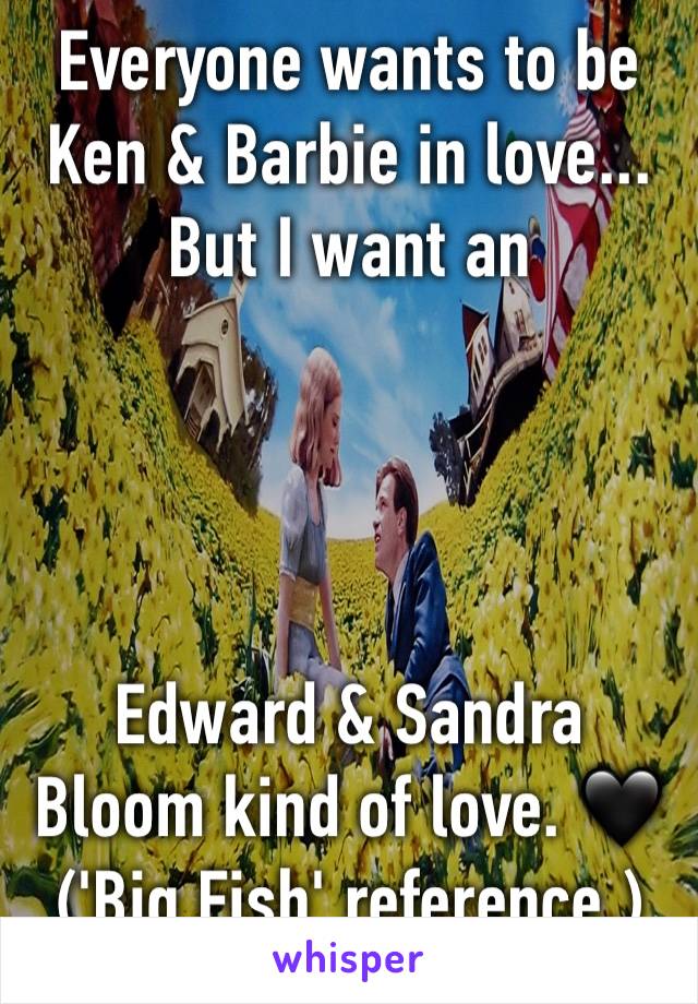 Everyone wants to be Ken & Barbie in love... 
But I want an 




Edward & Sandra Bloom kind of love. 🖤
('Big Fish' reference.)