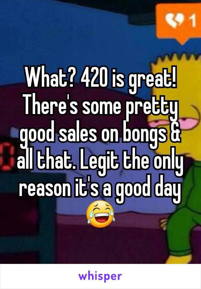 What? 420 is great! There's some pretty good sales on bongs & all that. Legit the only reason it's a good day 😂