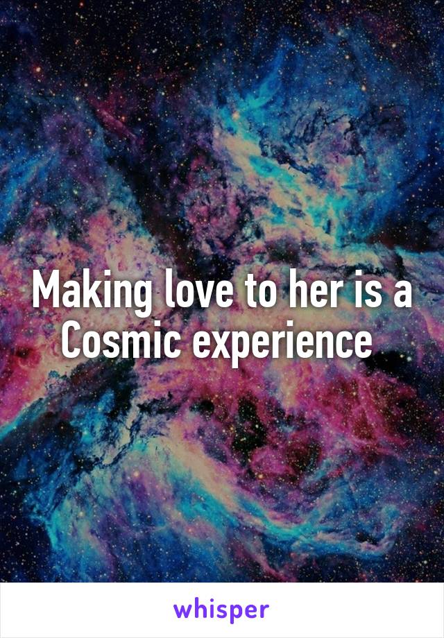 Making love to her is a Cosmic experience 