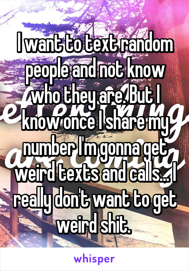 I want to text random people and not know who they are. But I know once I share my number I'm gonna get weird texts and calls... I really don't want to get weird shit. 