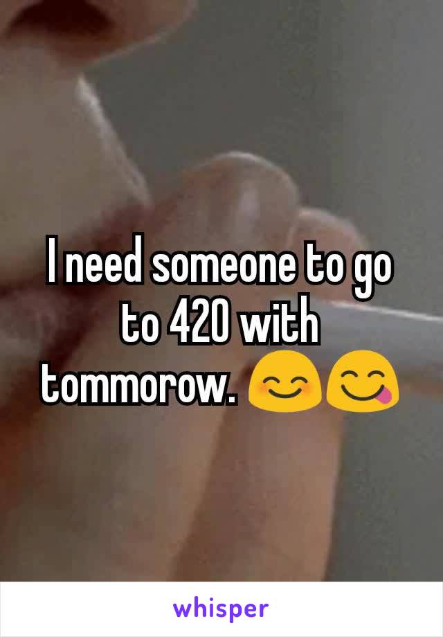 I need someone to go to 420 with tommorow. 😊😋