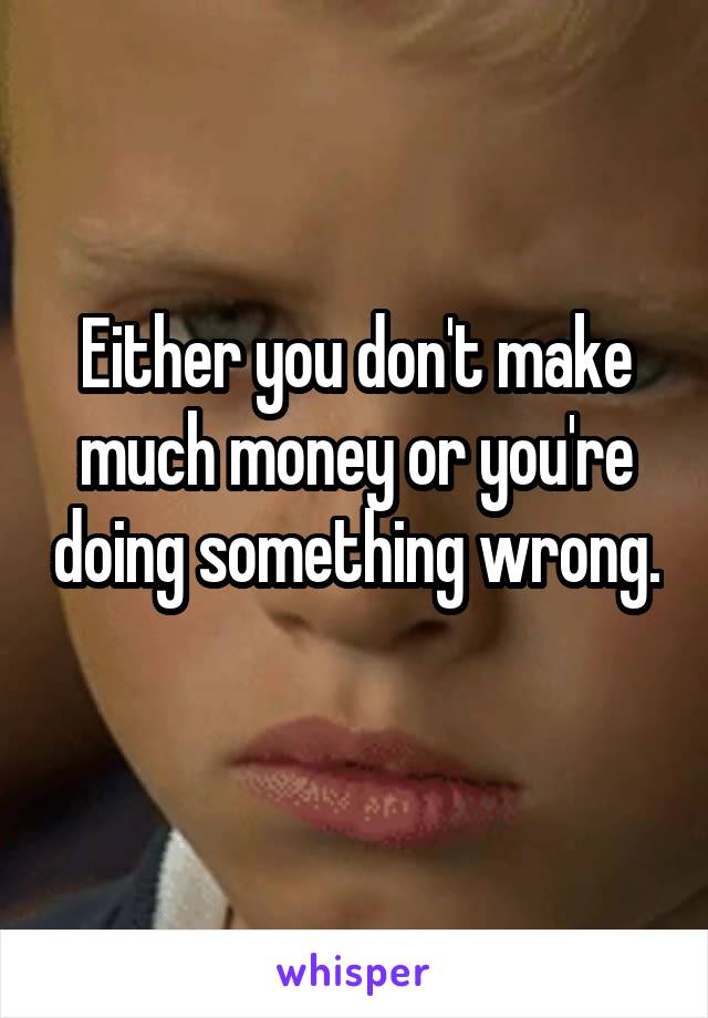 Either you don't make much money or you're doing something wrong. 