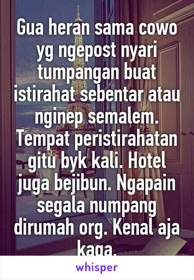 Gua heran sama cowo yg ngepost nyari tumpangan buat istirahat sebentar atau nginep semalem. Tempat peristirahatan gitu byk kali. Hotel juga bejibun. Ngapain segala numpang dirumah org. Kenal aja kaga.