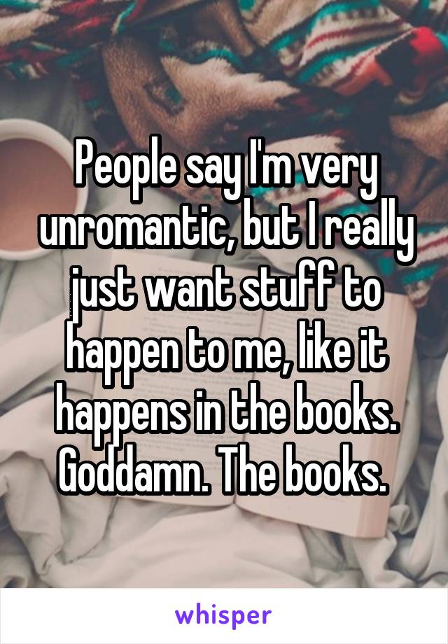 People say I'm very unromantic, but I really just want stuff to happen to me, like it happens in the books. Goddamn. The books. 