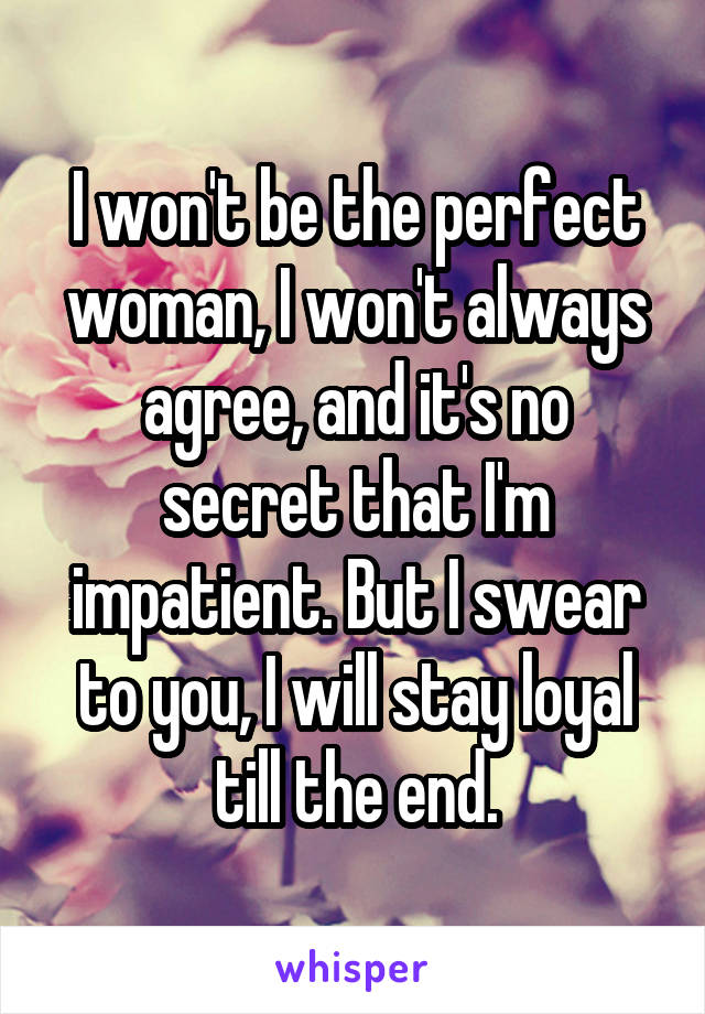 I won't be the perfect woman, I won't always agree, and it's no secret that I'm impatient. But I swear to you, I will stay loyal till the end.