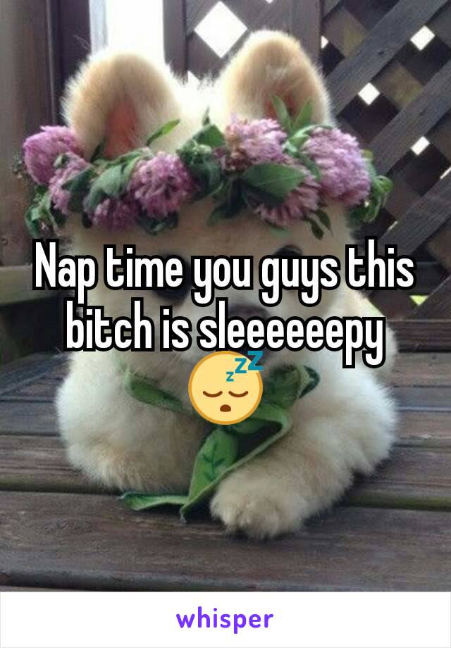 Nap time you guys this bitch is sleeeeeepy 😴